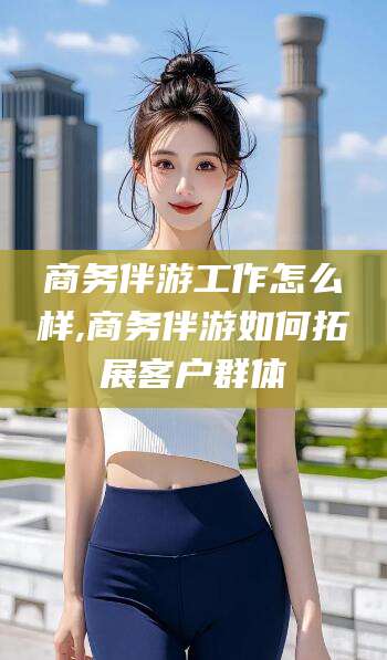 东台商务伴游工作怎么样,商务伴游如何拓展客户群体