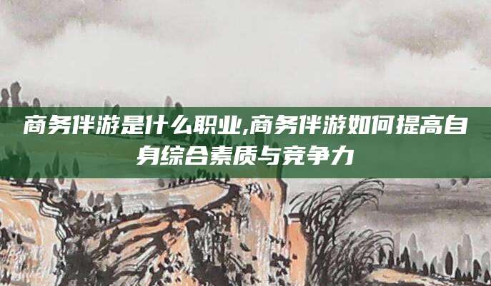 东台商务伴游是什么职业,商务伴游如何提高自身综合素质与竞争力
