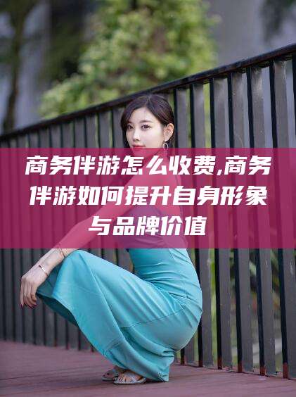 东台商务伴游怎么收费,商务伴游如何提升自身形象与品牌价值
