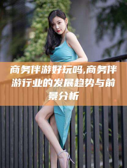 东台商务伴游好玩吗,商务伴游行业的发展趋势与前景分析