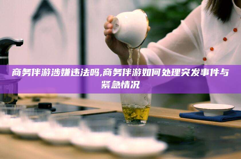 东台商务伴游涉嫌违法吗,商务伴游如何处理突发事件与紧急情况