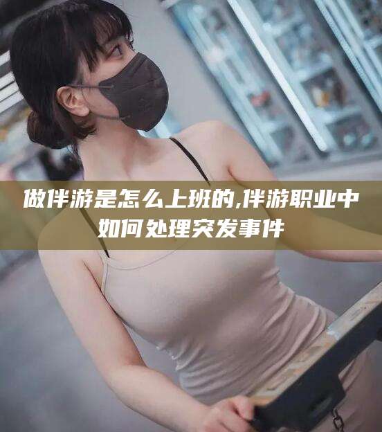 东台做伴游是怎么上班的,伴游职业中如何处理突发事件