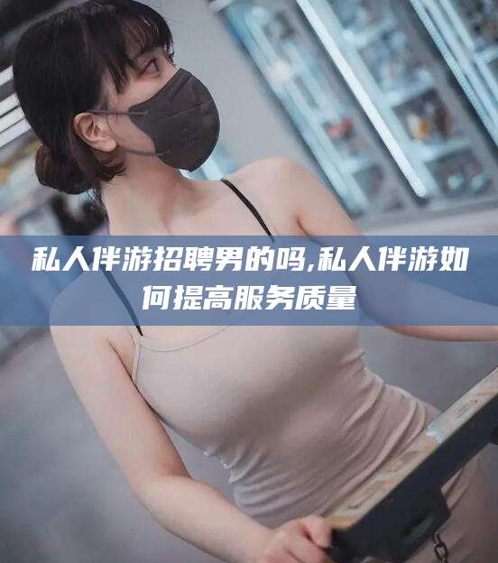 东台私人伴游招聘男的吗,私人伴游如何提高服务质量