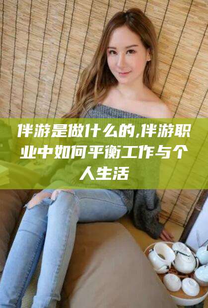 东台伴游是做什么的,伴游职业中如何平衡工作与个人生活