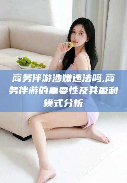 东台商务伴游涉嫌违法吗,商务伴游的重要性及其盈利模式分析