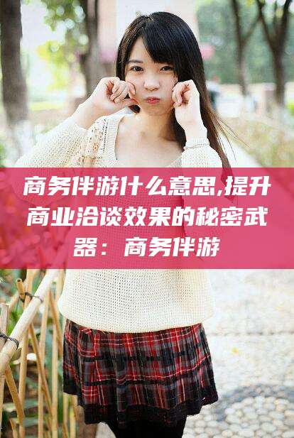 东台商务伴游什么意思,提升商业洽谈效果的秘密武器：商务伴游