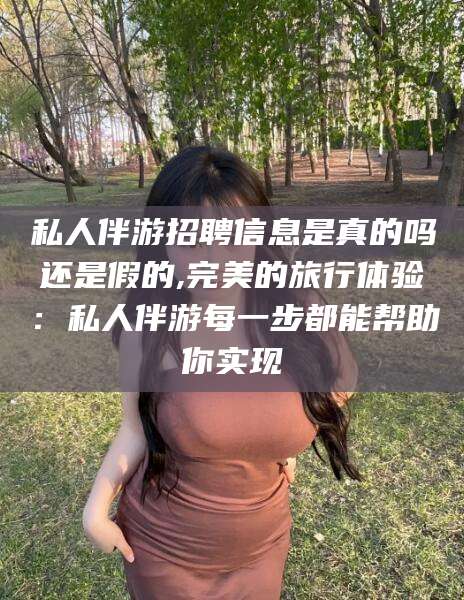 东台私人伴游招聘信息是真的吗还是假的,完美的旅行体验：私人伴游每一步都能帮助你实现