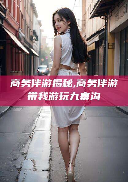东台商务伴游揭秘,商务伴游带我游玩九寨沟