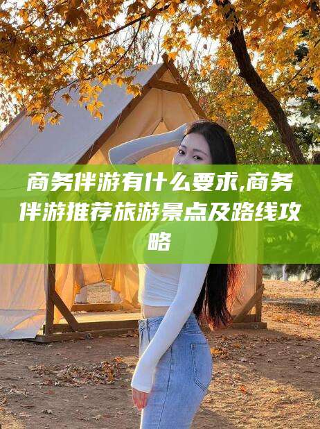 东台商务伴游有什么要求,商务伴游推荐旅游景点及路线攻略