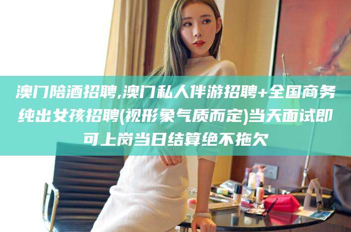 东台澳门陪酒招聘,澳门私人伴游招聘+全国商务纯出女孩招聘(视形象气质而定)当天面试即可上岗当日结算绝不拖欠