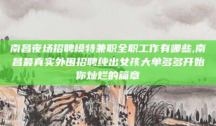 东台南昌夜场招聘模特兼职全职工作有哪些,南昌最真实外围招聘纯出女孩大单多多开始你灿烂的篇章