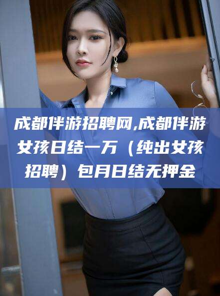 东台成都伴游招聘网,成都伴游女孩日结一万（纯出女孩招聘）包月日结无押金