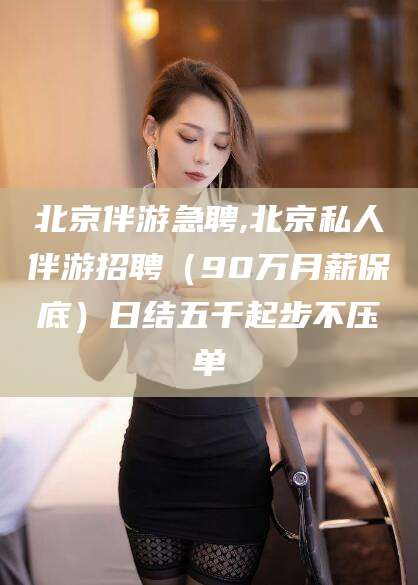 东台北京伴游急聘,北京私人伴游招聘（90万月薪保底）日结五千起步不压单