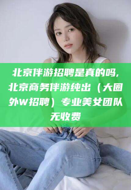 东台北京伴游招聘是真的吗,北京商务伴游纯出（大圈外W招聘）专业美女团队无收费