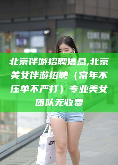 东台北京伴游招聘信息,北京美女伴游招聘（常年不压单不严打）专业美女团队无收费