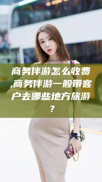 东台商务伴游怎么收费,商务伴游一般带客户去哪些地方旅游？