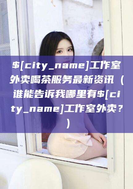 东台工作室外卖喝茶服务最新资讯（谁能告诉我哪里有东台工作室外卖？）