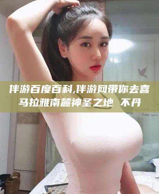 东台伴游百度百科,伴游网带你去喜马拉雅南麓神圣之地 不丹