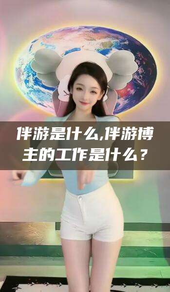 东台伴游是什么,伴游博主的工作是什么？