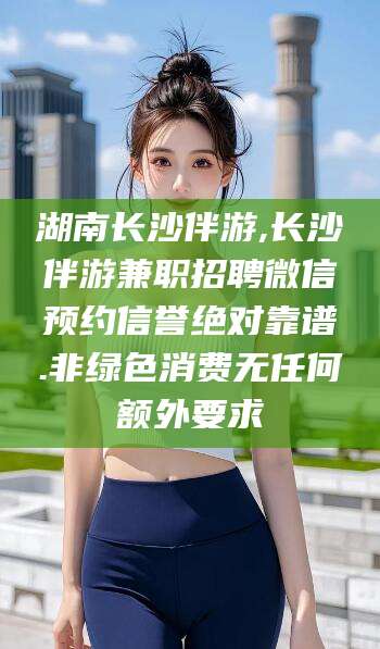 东台湖南长沙伴游,长沙伴游兼职招聘微信预约信誉绝对靠谱.非绿色消费无任何额外要求