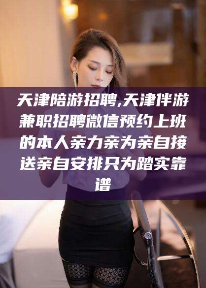 东台天津陪游招聘,天津伴游兼职招聘微信预约上班的本人亲力亲为亲自接送亲自安排只为踏实靠谱