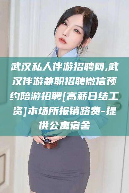 东台武汉私人伴游招聘网,武汉伴游兼职招聘微信预约陪游招聘[高薪日结工资]本场所报销路费-提供公寓宿舍