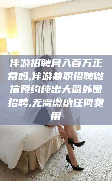 东台伴游招聘月入百万正常吗,伴游兼职招聘微信预约纯出大圈外围招聘,无需缴纳任何费用