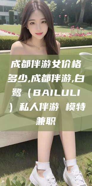 东台成都伴游女价格多少,成都伴游,白鹭（BAILULI）私人伴游 模特兼职