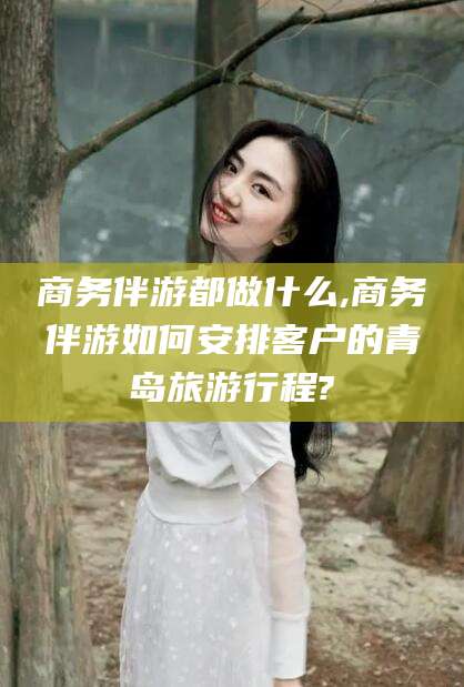 东台商务伴游都做什么,商务伴游如何安排客户的青岛旅游行程?