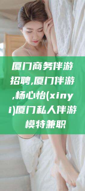东台厦门商务伴游招聘,厦门伴游,杨心怡(xinyi)厦门私人伴游 模特兼职