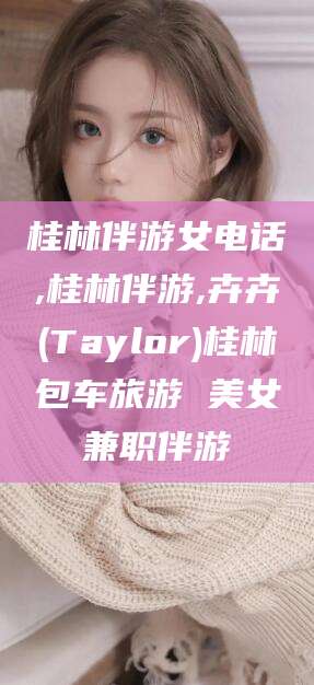东台桂林伴游女电话,桂林伴游,卉卉(Taylor)桂林包车旅游 美女兼职伴游