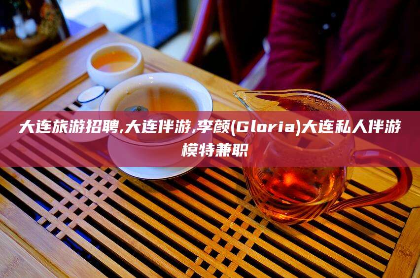 东台大连旅游招聘,大连伴游,李颜(Gloria)大连私人伴游 模特兼职
