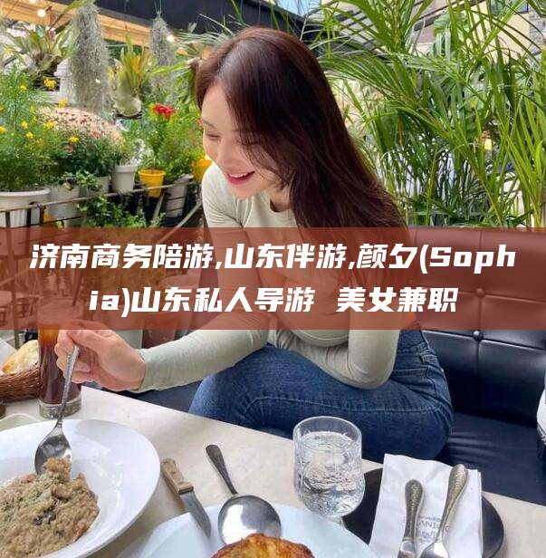 东台济南商务陪游,山东伴游,颜夕(Sophia)山东私人导游 美女兼职