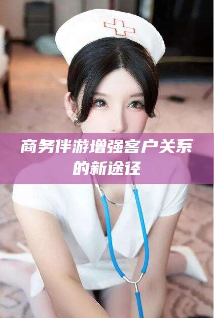东台商务伴游增强客户关系的新途径