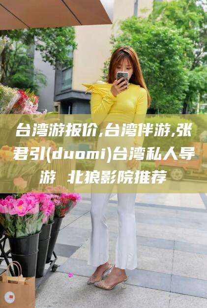 东台台湾游报价,台湾伴游,张君引(duomi)台湾私人导游 北狼影院推荐