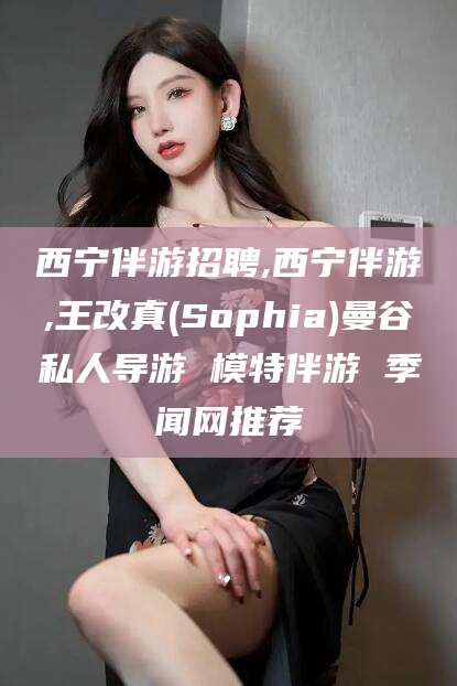 东台西宁伴游招聘,西宁伴游,王改真(Sophia)曼谷私人导游 模特伴游 季闻网推荐