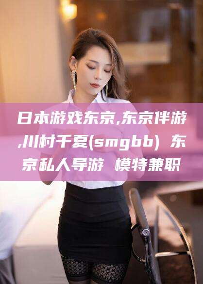 东台日本游戏东京,东京伴游,川村千夏(smgbb) 东京私人导游 模特兼职