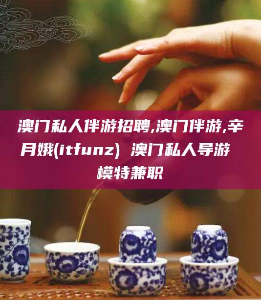 东台澳门私人伴游招聘,澳门伴游,辛月娥(itfunz) 澳门私人导游 模特兼职