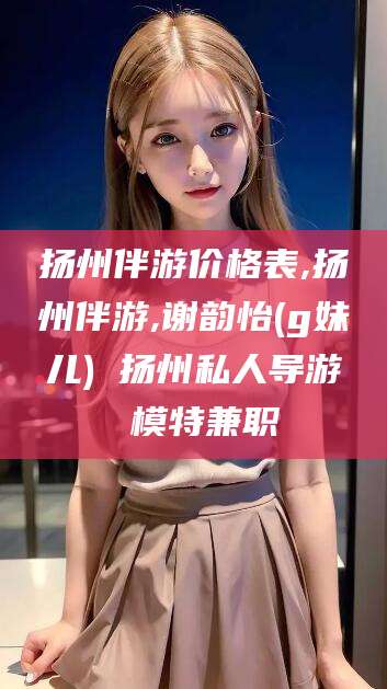 东台扬州伴游价格表,扬州伴游,谢韵怡(g妹儿) 扬州私人导游 模特兼职
