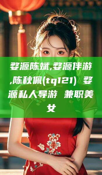 东台婺源陈斌,婺源伴游,陈秋佩(tq121) 婺源私人导游 兼职美女
