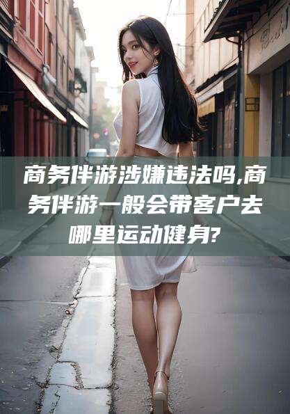 东台商务伴游涉嫌违法吗,商务伴游一般会带客户去哪里运动健身?