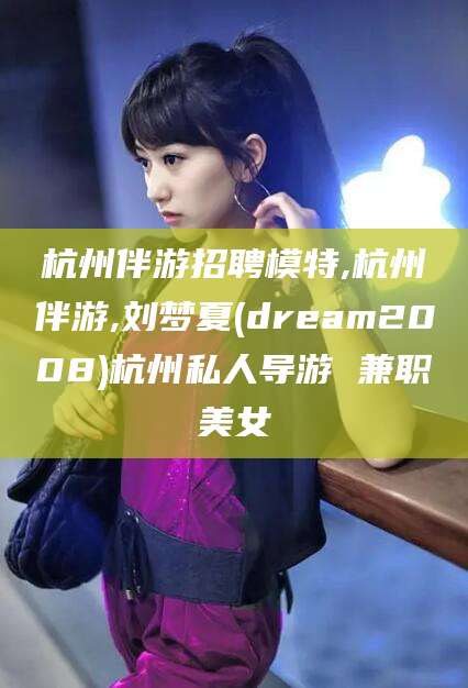 东台杭州伴游招聘模特,杭州伴游,刘梦夏(dream2008)杭州私人导游 兼职美女
