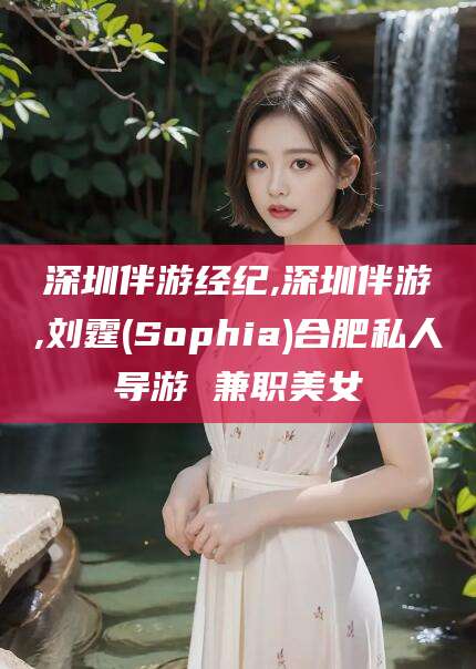 东台深圳伴游经纪,深圳伴游,刘霆(Sophia)合肥私人导游 兼职美女
