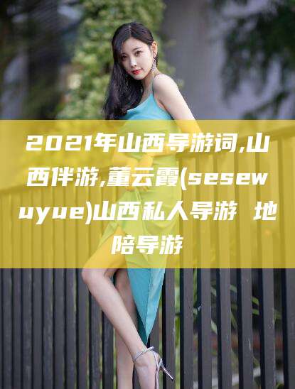 东台2021年山西导游词,山西伴游,董云霞(sesewuyue)山西私人导游 地陪导游