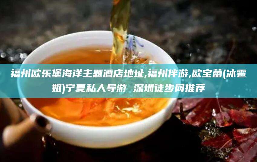 东台福州欧乐堡海洋主题酒店地址,福州伴游,欧宝蕾(冰雹姐)宁夏私人导游 深圳徒步网推荐