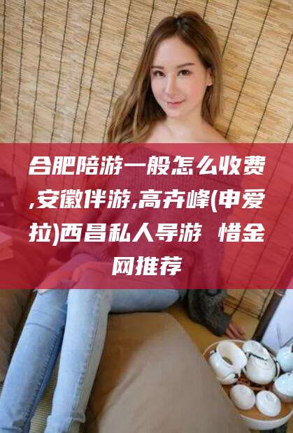 东台合肥陪游一般怎么收费,安徽伴游,高卉峰(申爱拉)西昌私人导游 惜金网推荐