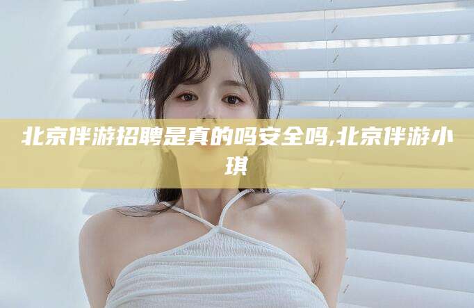 东台北京伴游招聘是真的吗安全吗,北京伴游小琪