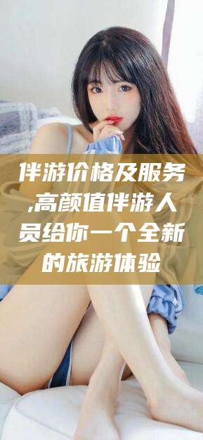 东台伴游价格及服务,高颜值伴游人员给你一个全新的旅游体验