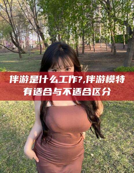 东台伴游是什么工作?,伴游模特有适合与不适合区分