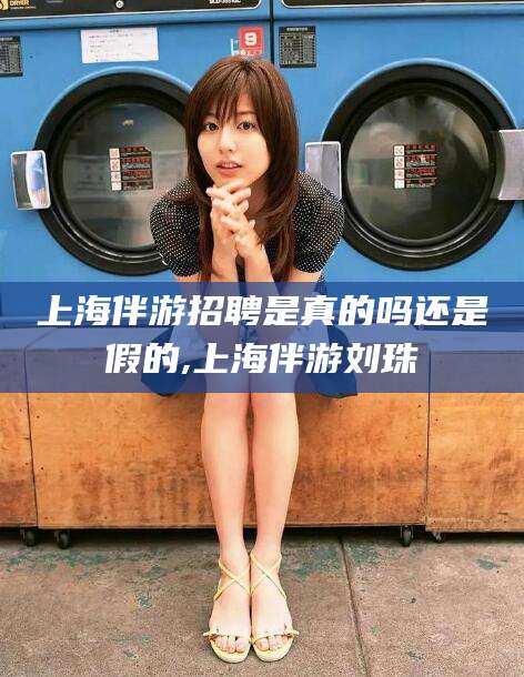 东台上海伴游招聘是真的吗还是假的,上海伴游刘珠